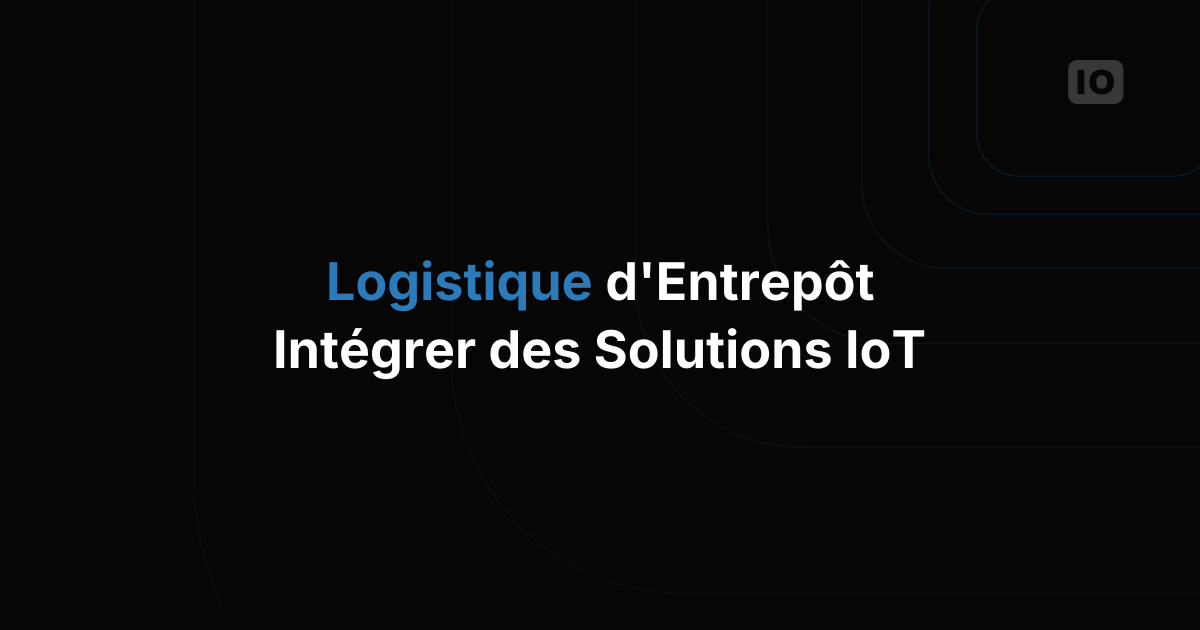 Logistique d'entrepôt : la puissance transformatrice de l'IoT dans les entrepôts modernes