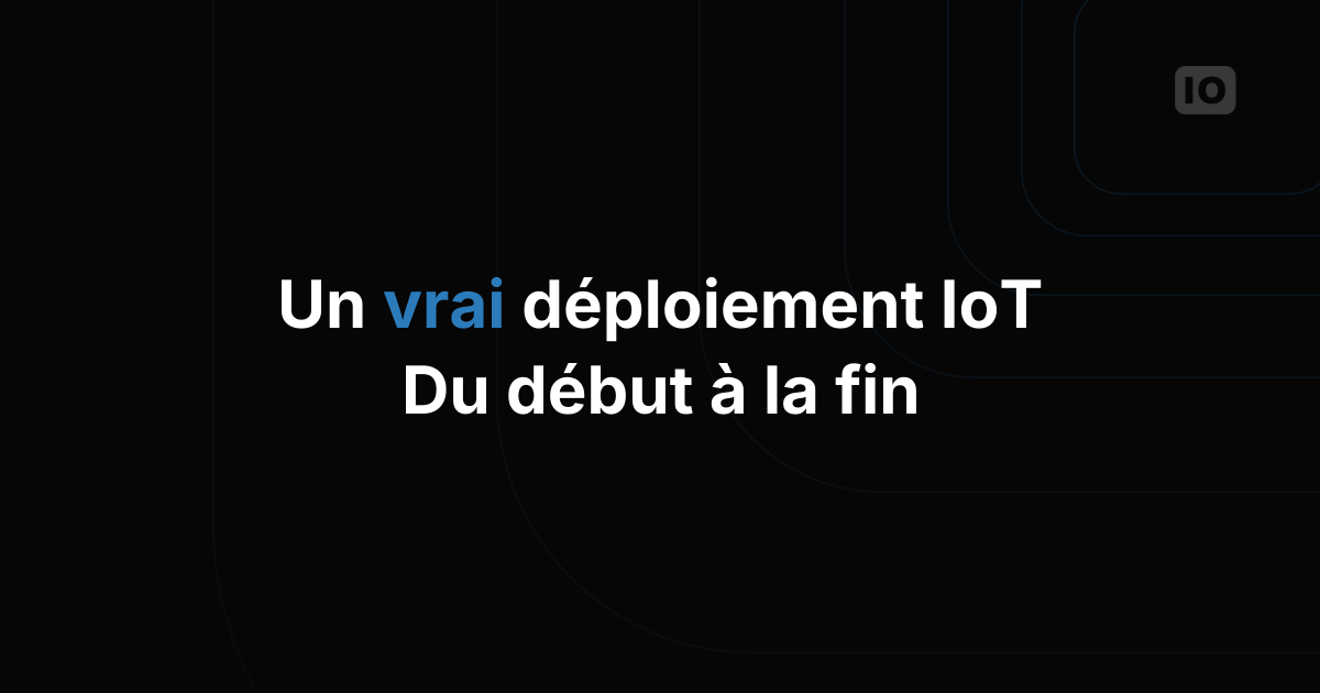 À quoi ressemble un vrai déploiement IoT, du début à la fin