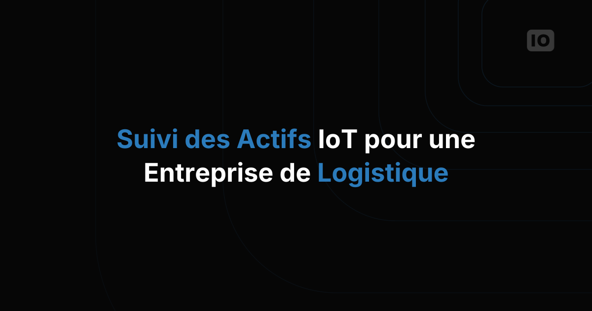 Le suivi d'actifs IoT pour une entreprise de logistique, concrètement