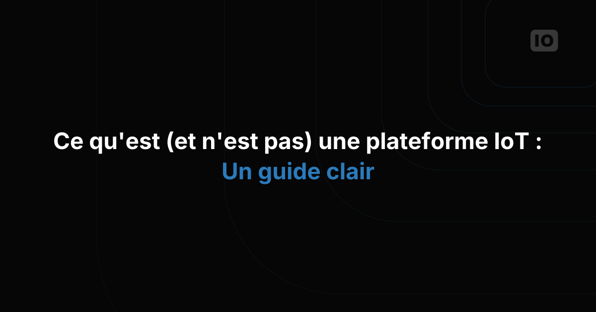 Qu'est-ce qu'une plateforme IoT (et ce qu'elle n'est pas) ? Un guide clair pour les entreprises et les développeurs