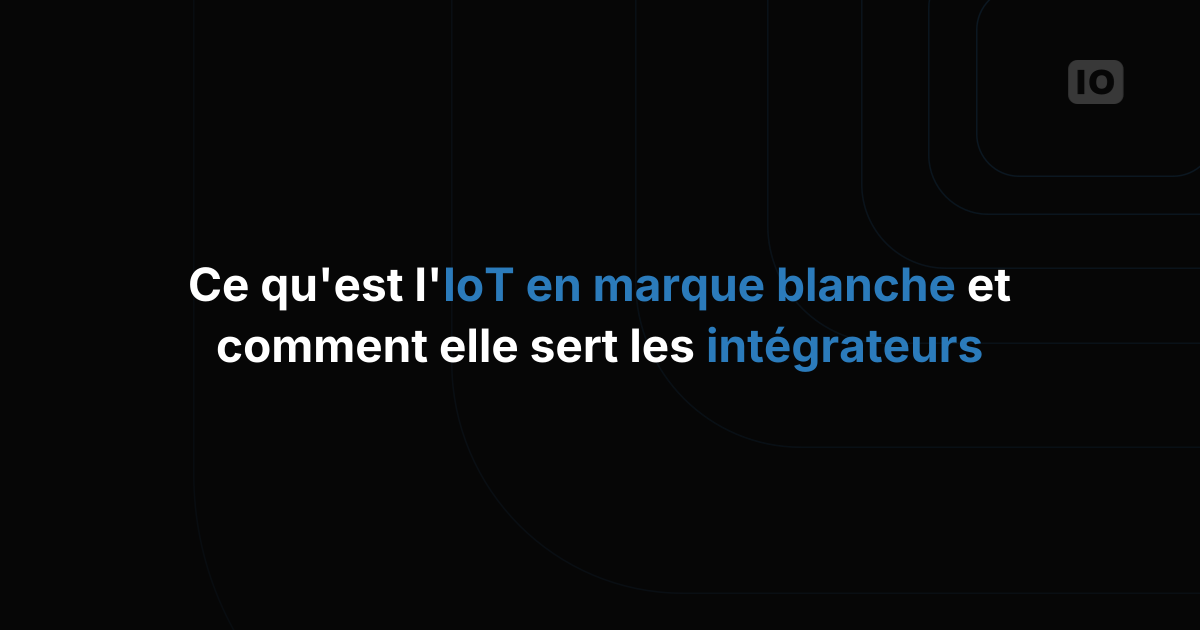 Qu'est-ce que l'IoT en marque blanche et comment ça marche pour les intégrateurs de systèmes