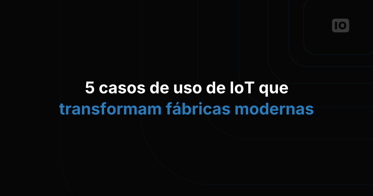 5 casos de uso de IoT que estão transformando as fábricas modernas