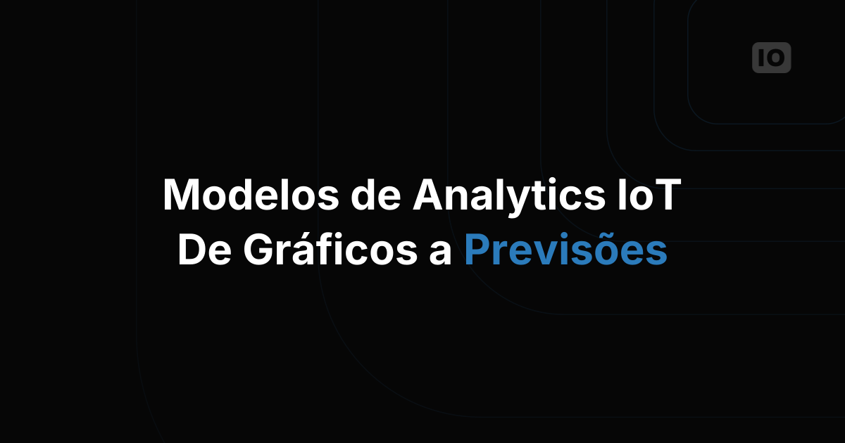 Modelos de analytics para IoT: de dashboards do passado a previsões acionáveis