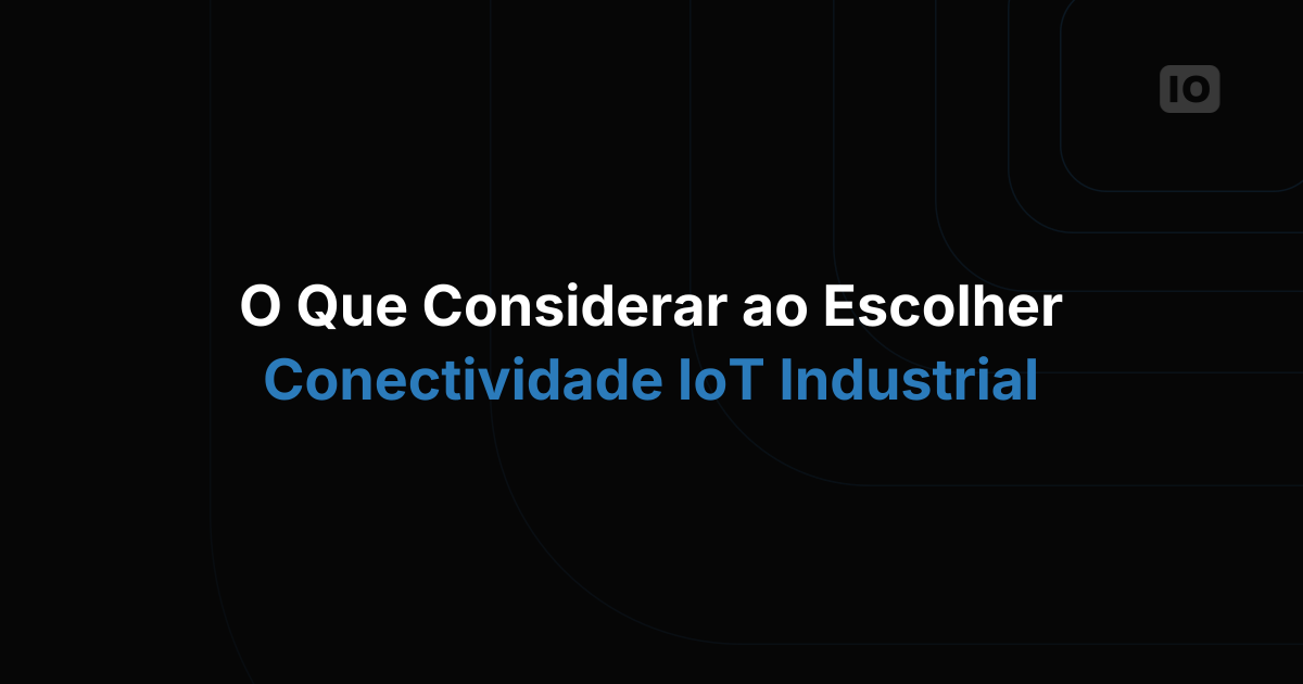 O Que Considerar ao Escolher a Conectividade para IoT Industrial