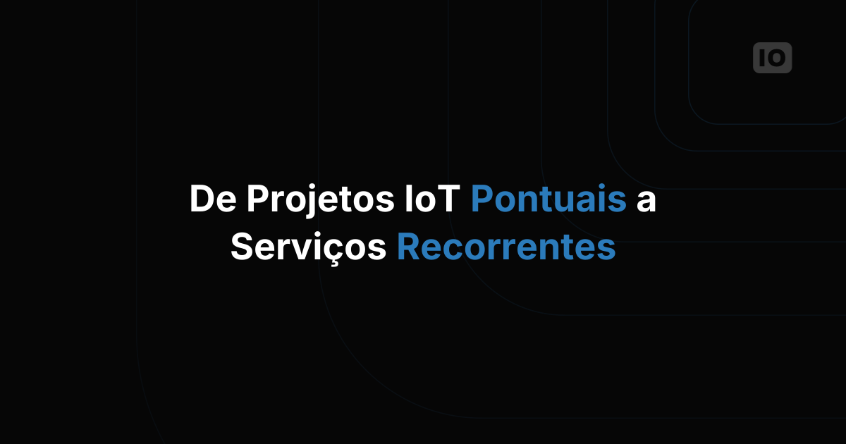 De projetos de IoT pontuais a serviços recorrentes