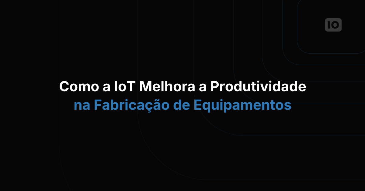 Como a IoT melhora a produtividade na fabricação de equipamentos