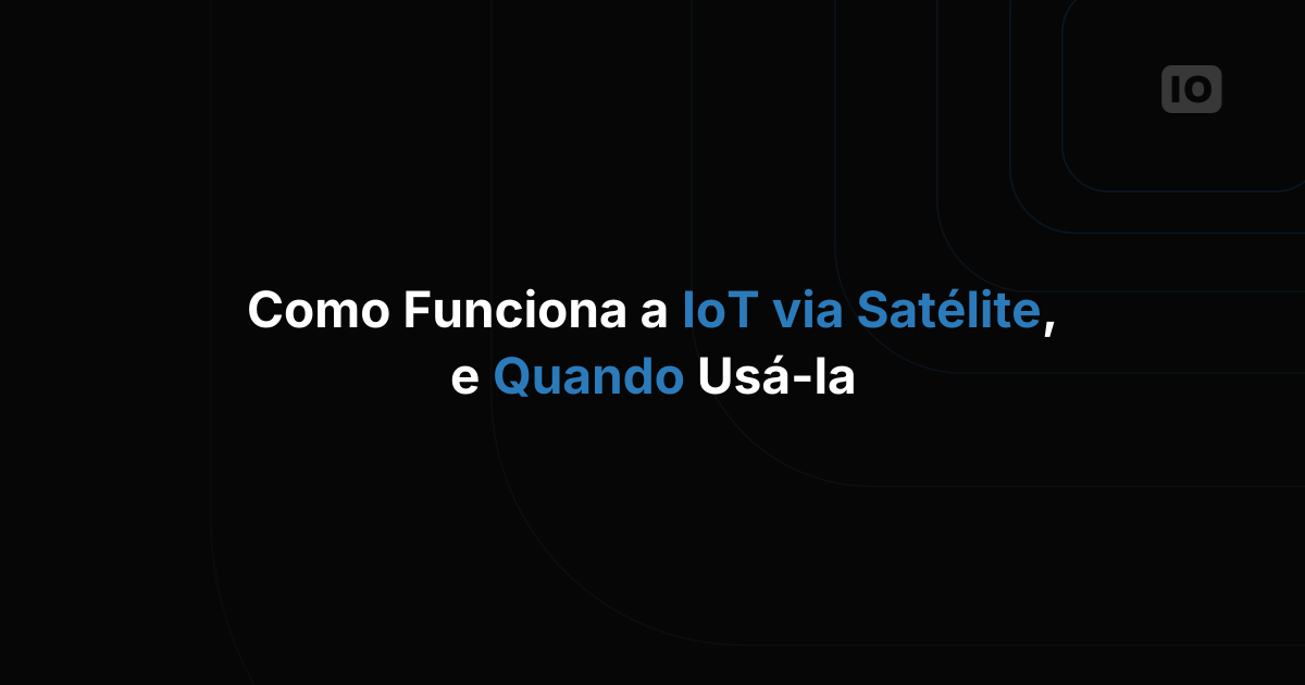Como funciona a conectividade IoT via satélite (e quando ela faz sentido)