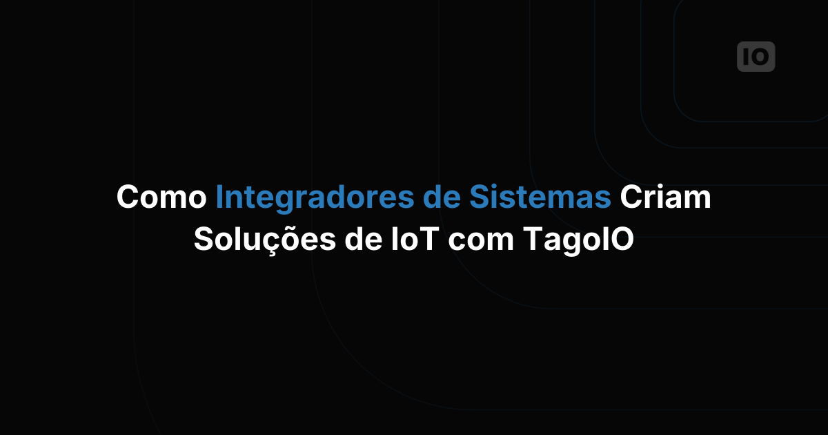 Como Integradores de Sistemas Constroem Soluções de IoT com a TagoIO