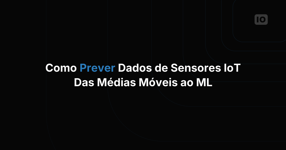 Como prever dados de sensores IoT: um guia prático