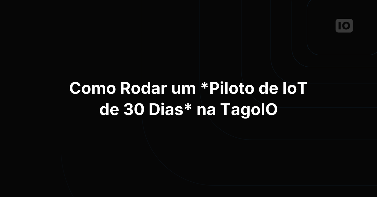 Como rodar um piloto de IoT de 30 dias na TagoIO