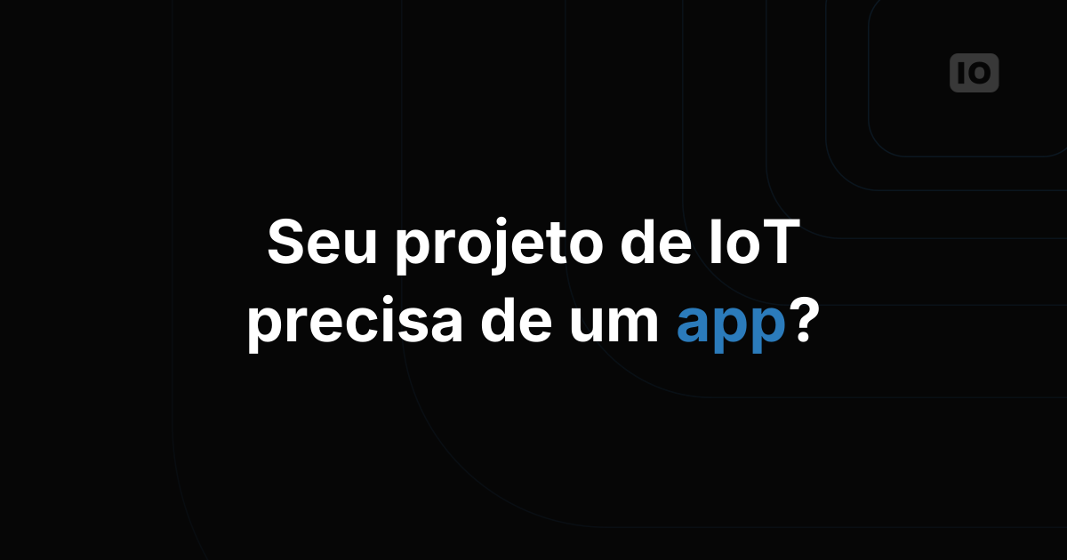 Sua aplicação de IoT precisa de um app?