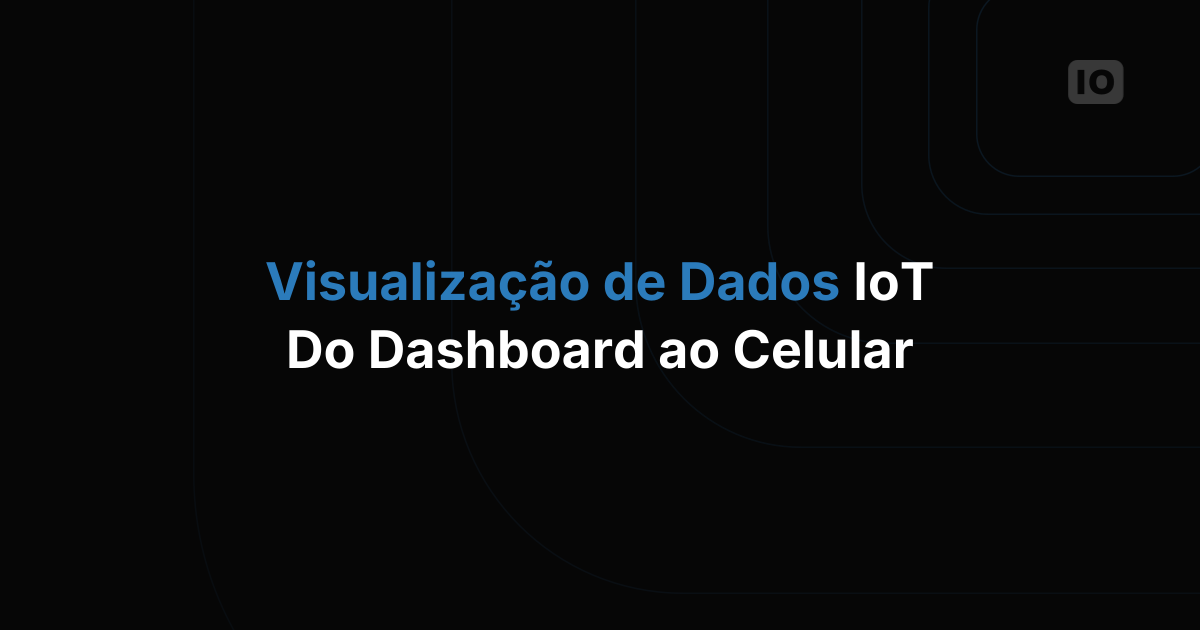 Visualização de dados de IoT: do dashboard ao aplicativo móvel