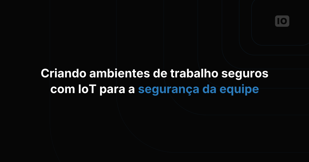 Como criar ambientes de trabalho mais seguros com IoT para segurança da equipe