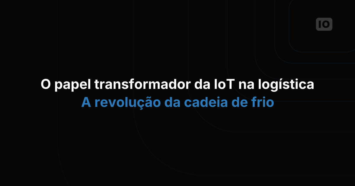 O papel revolucionário da IoT na logística: a revolução da cadeia fria