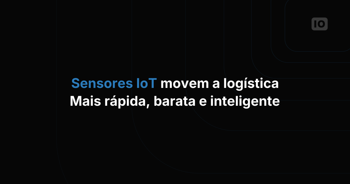 IoT na logística: como os sensores melhoram as operações