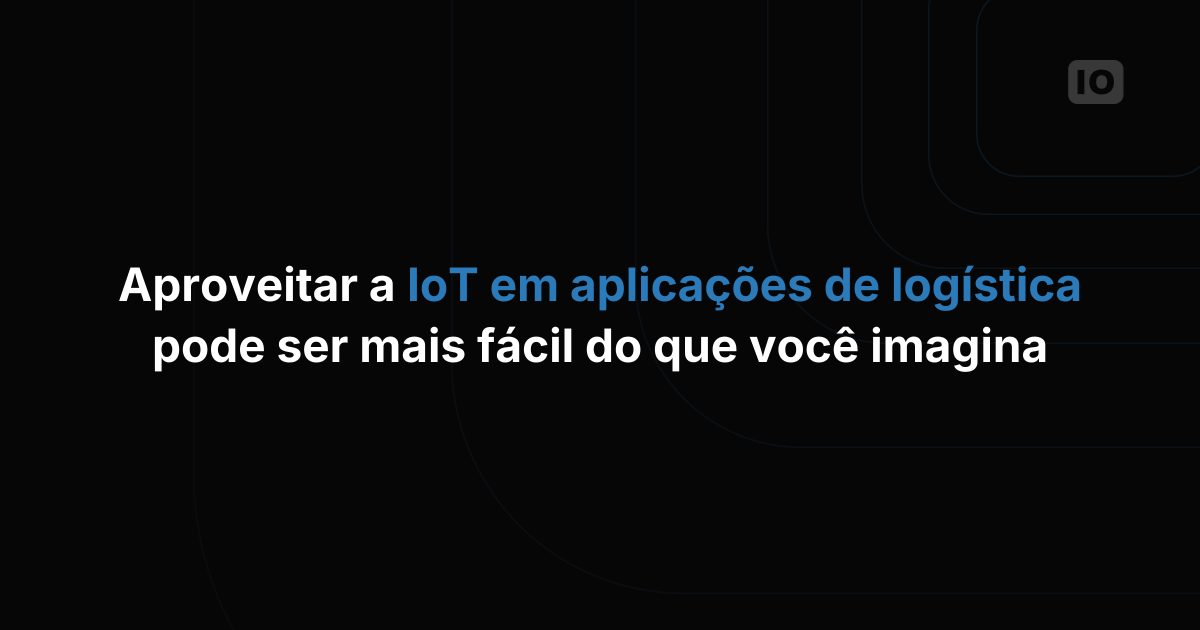 Aproveitar a IoT em aplicações de logística pode ser mais fácil do que você imagina