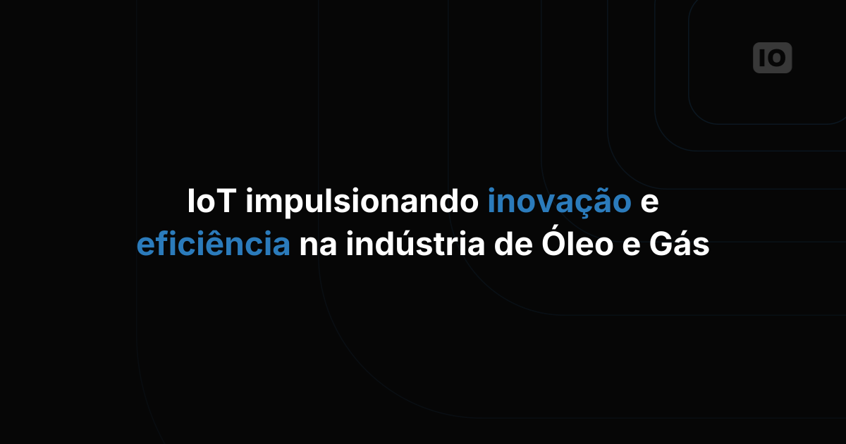 IoT impulsionando inovação e eficiência na indústria de óleo e gás
