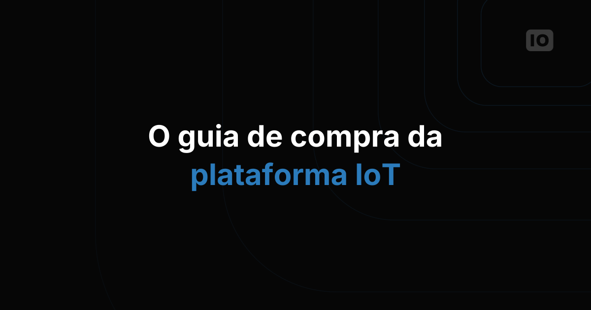 O guia de compra de plataformas de IoT: 10 perguntas para fazer antes de decidir
