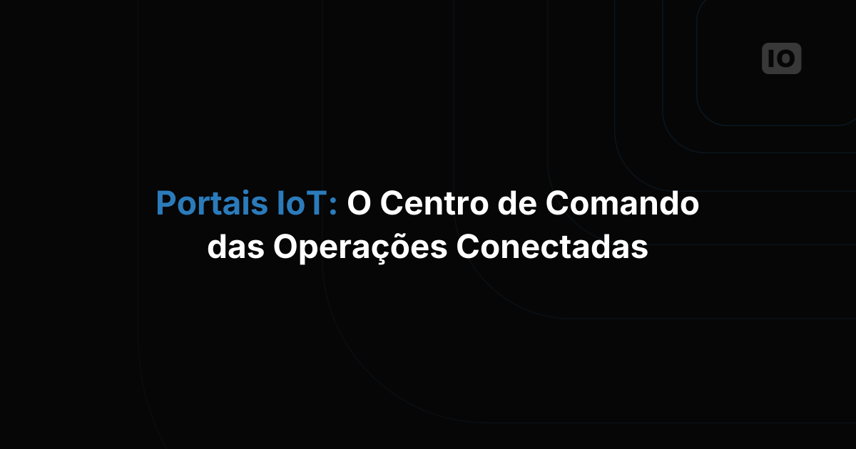 Portais IoT: o centro de comando que suas operações conectadas não podem dispensar