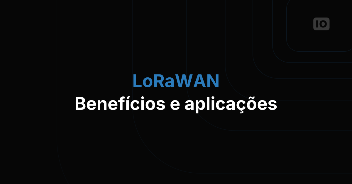 Explorando protocolos: LoRaWAN - benefícios e aplicações