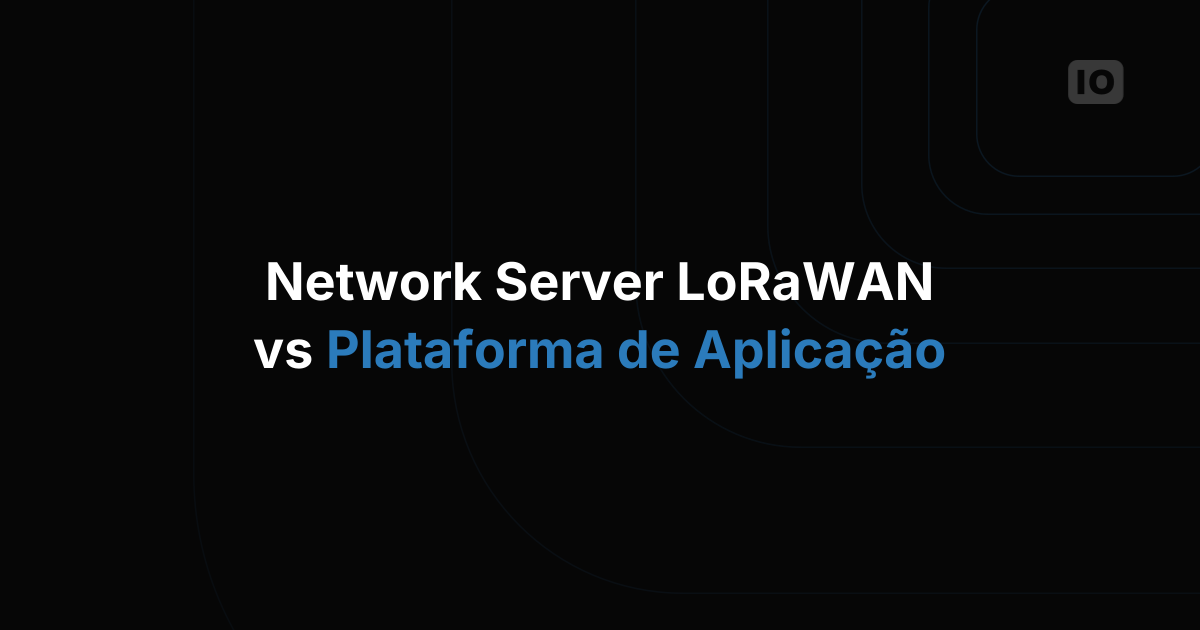Network server LoRaWAN vs plataforma de aplicação IoT: o que cada um realmente faz