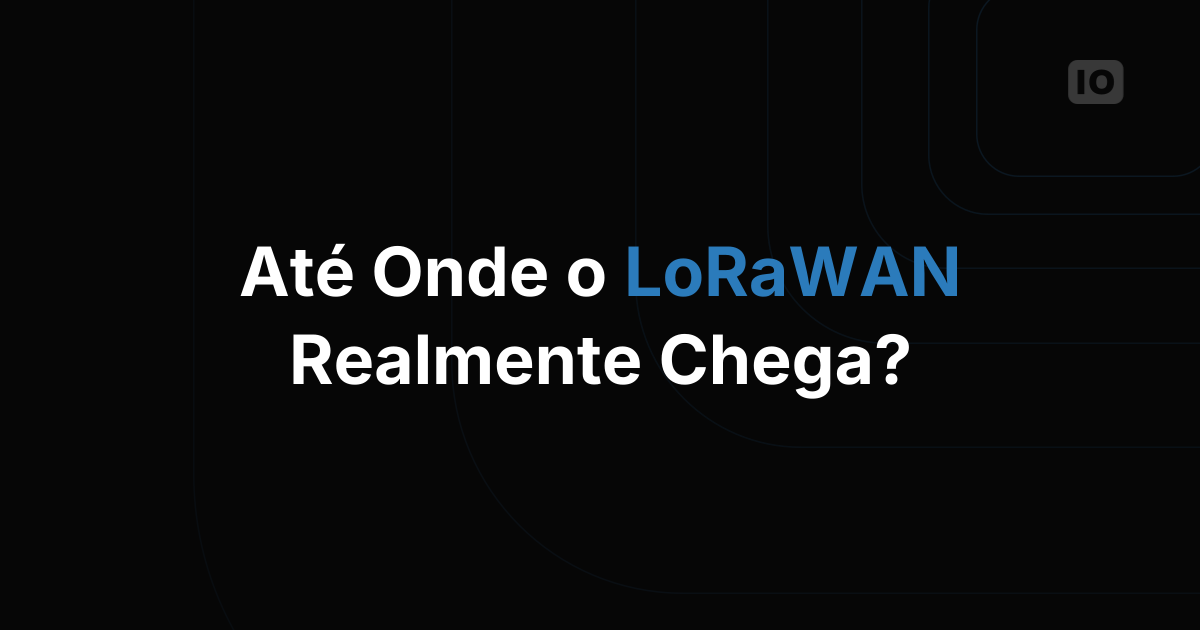 Qual é o alcance real do LoRaWAN em um projeto de verdade?