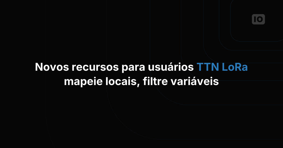 Novidades para quem usa LoRa com a TTN