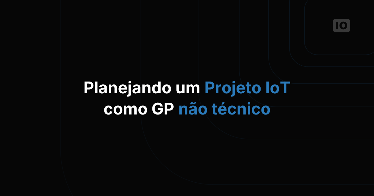 Como Planejar um Projeto de IoT Sendo um Gerente de Projetos Sem Perfil Técnico
