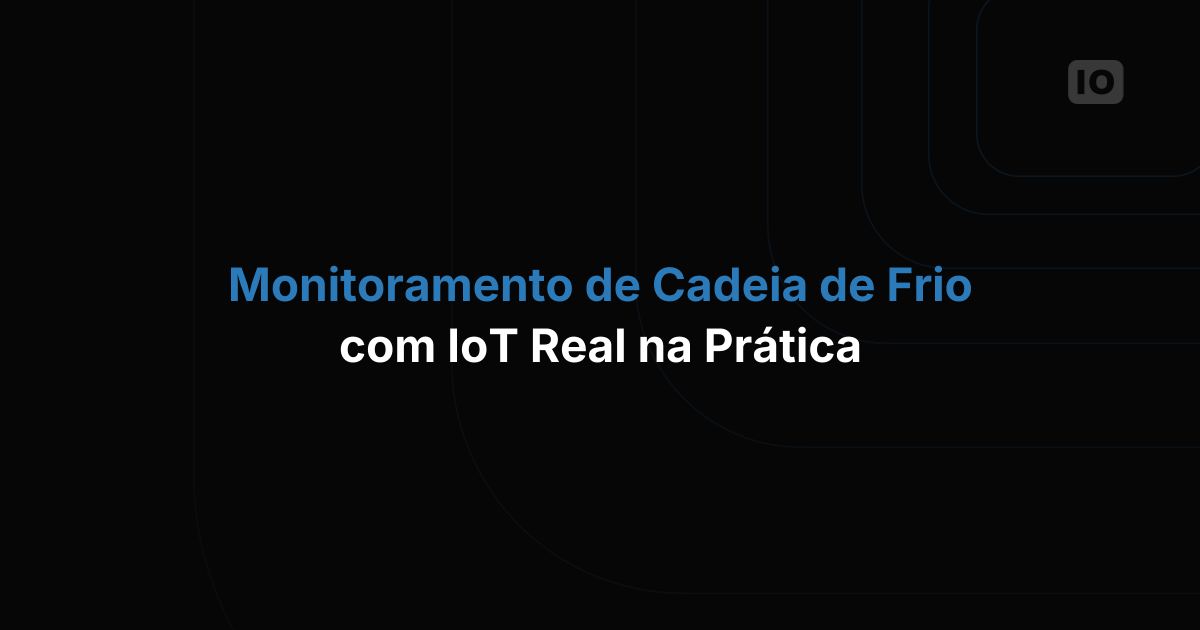 Monitoramento real de cadeia de frio com IoT: um passo a passo de campo
