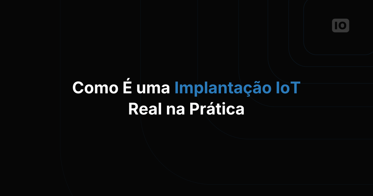 Como é um deploy de IoT de verdade, do piloto à produção