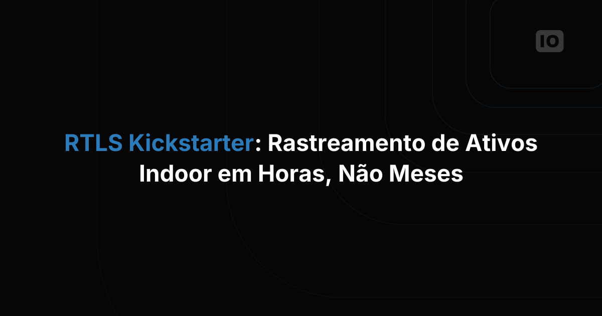 RTLS Kickstarter: implante rastreamento de ativos em ambientes internos em horas, não meses
