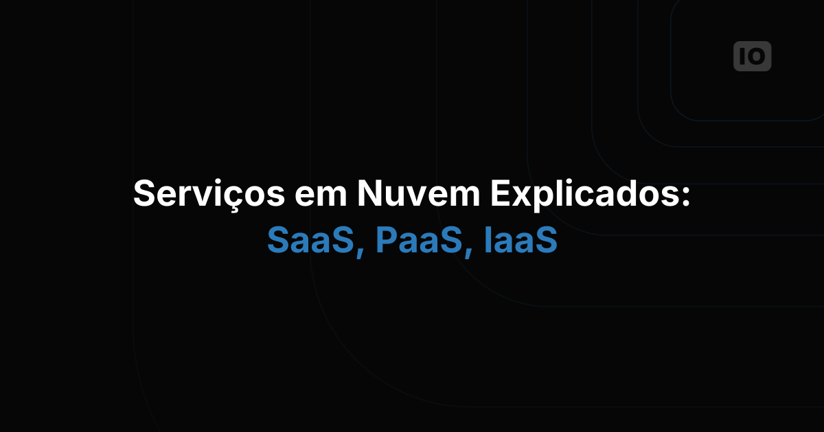 SaaS vs PaaS vs IaaS: quais são as diferenças e o que você precisa saber