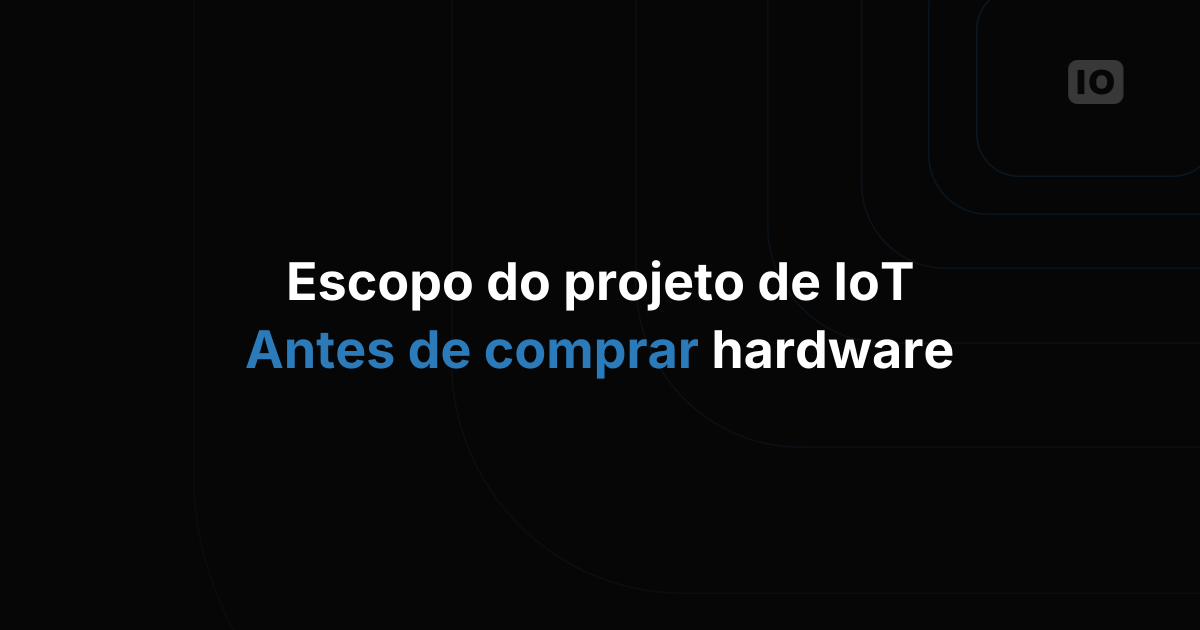 Como definir o escopo de um projeto de IoT antes de comprar hardware