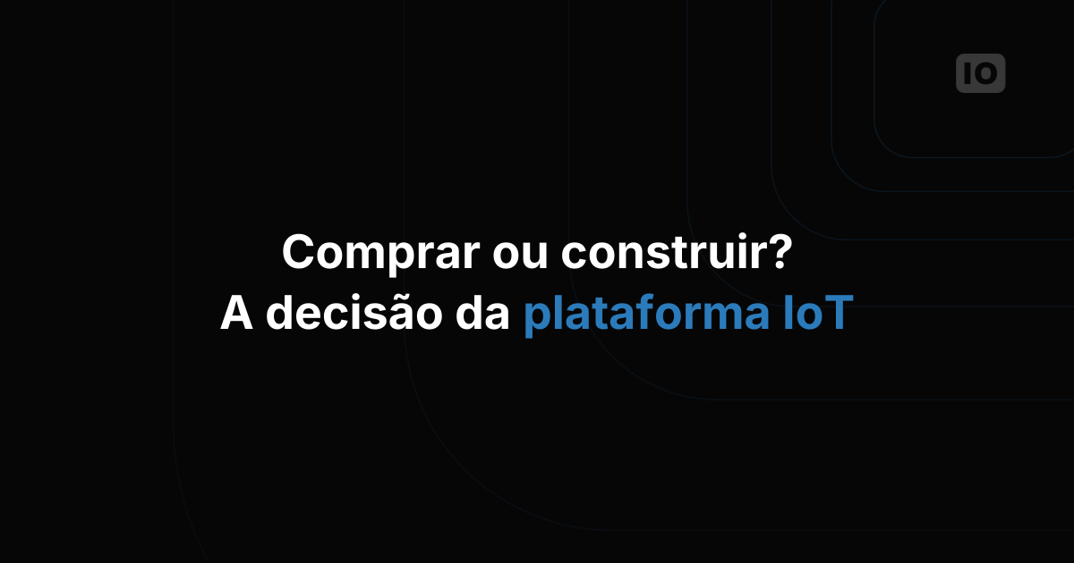 Comprar ou construir uma plataforma de IoT? Essa decisão é tão importante assim?