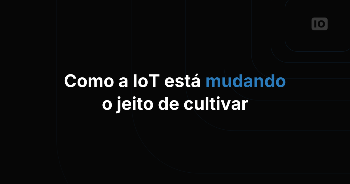 Agricultura inteligente: a tecnologia IoT está mudando a forma como cultivamos