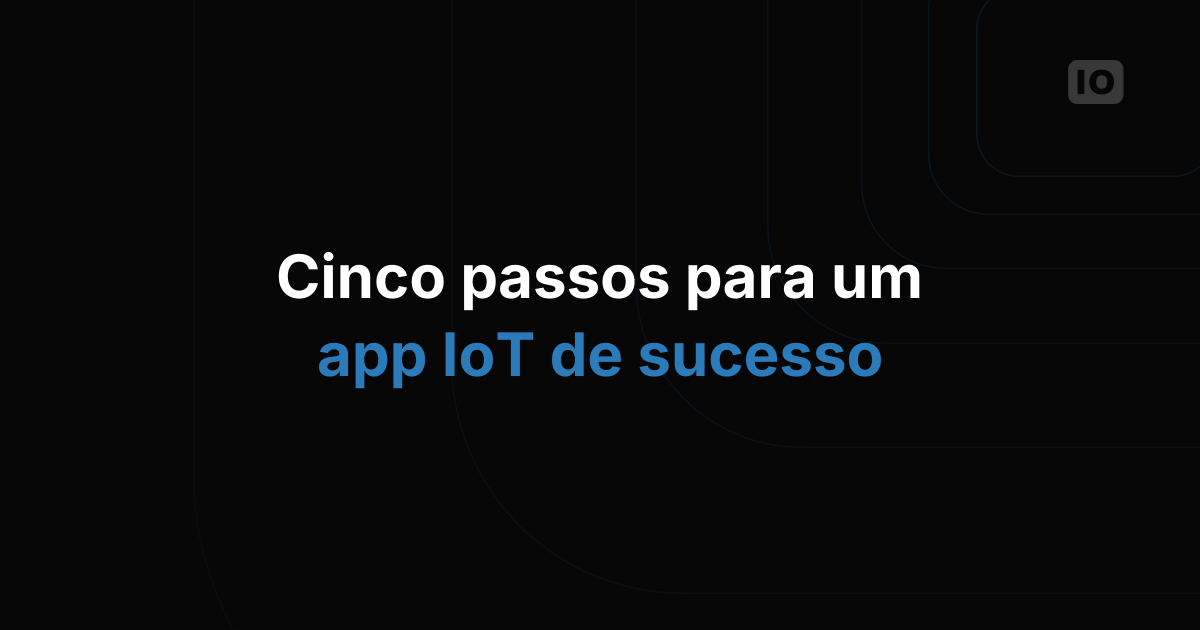 Cinco passos para criar uma aplicação de IoT de sucesso