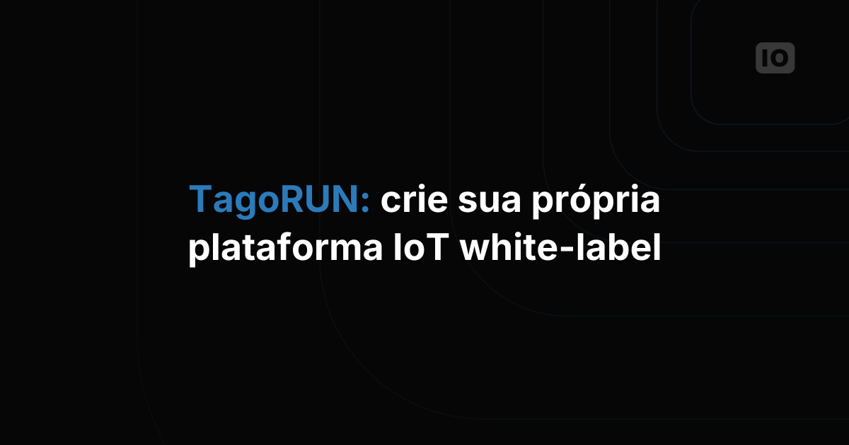 TagoRUN: Coloque no ar sua própria plataforma IoT white-label