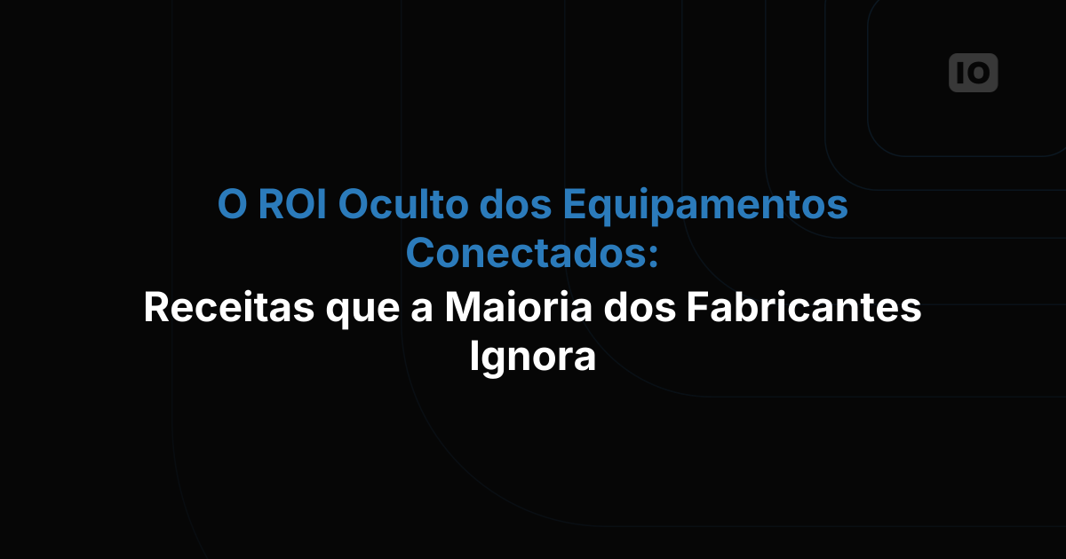 O ROI oculto dos equipamentos conectados: as fontes de receita que a maioria dos fabricantes ignora