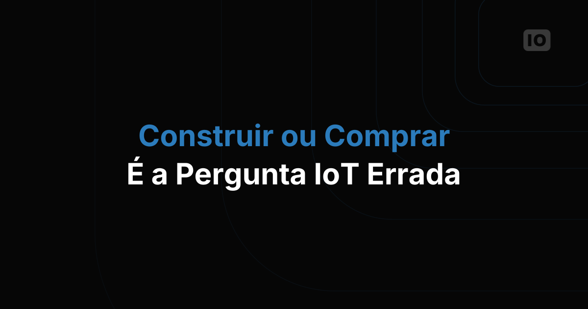 A nova pergunta que toda equipe de IoT deveria fazer (não é "construir ou comprar")
