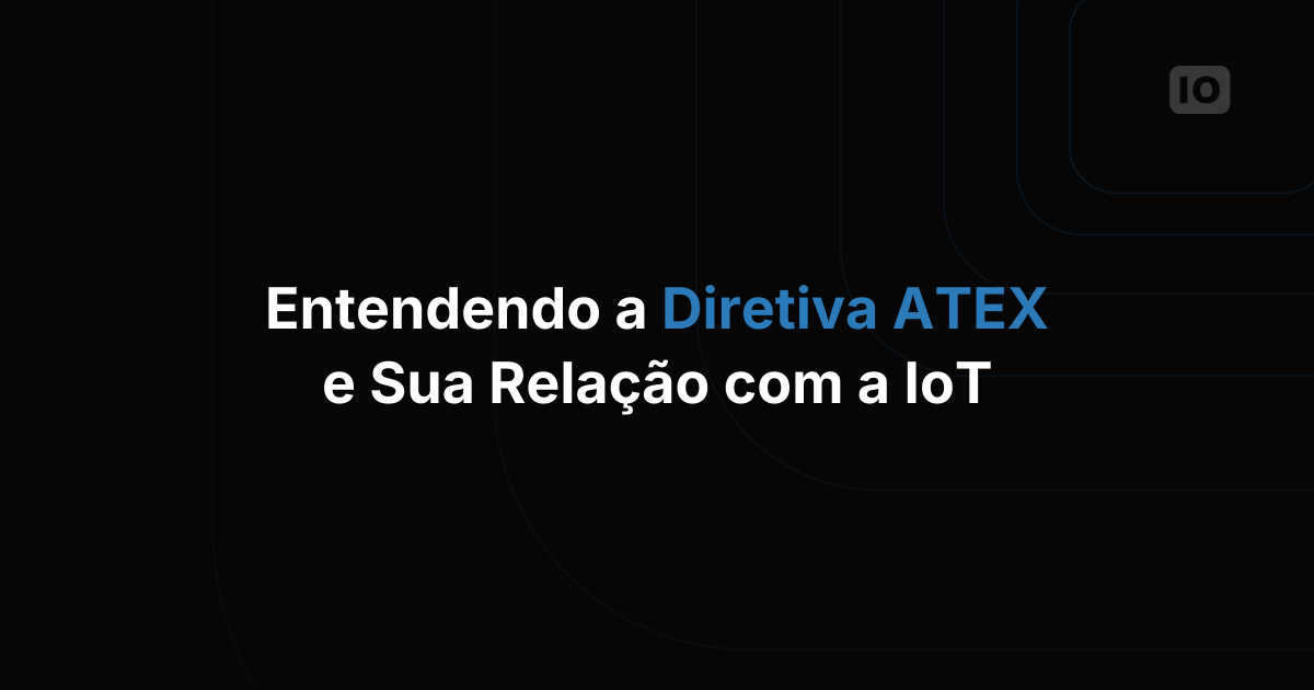 Entendendo a Diretiva ATEX e sua relação com a IoT