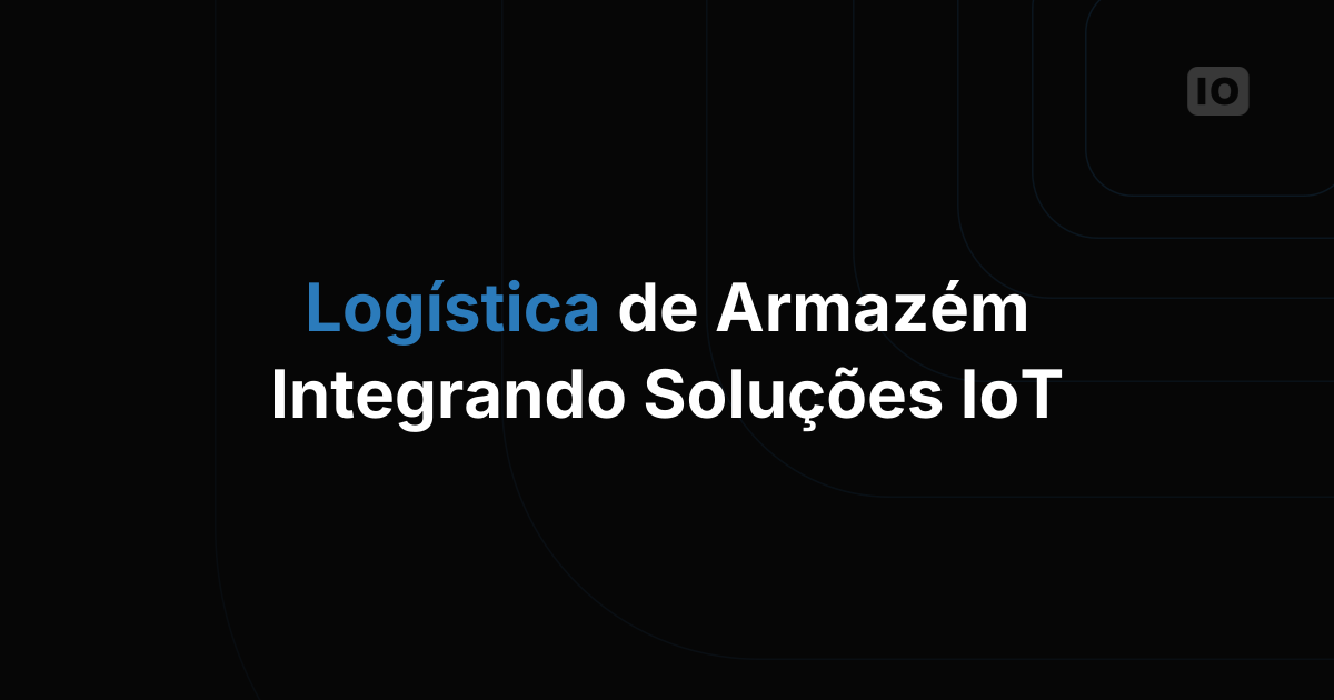 Logística de Armazéns: O Poder Transformador da IoT nos Armazéns Modernos