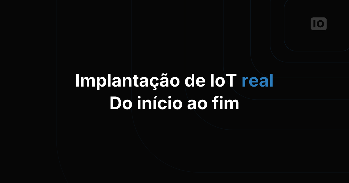Como é uma implantação de IoT real, do início ao fim