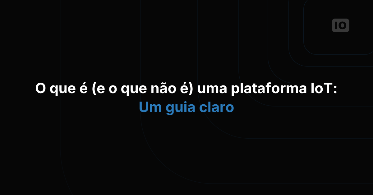 O Que É (e o Que Não É) uma Plataforma IoT? Um Guia Claro para Empresas e Desenvolvedores