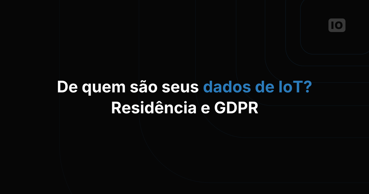De quem são os seus dados de IoT: propriedade, residência e GDPR