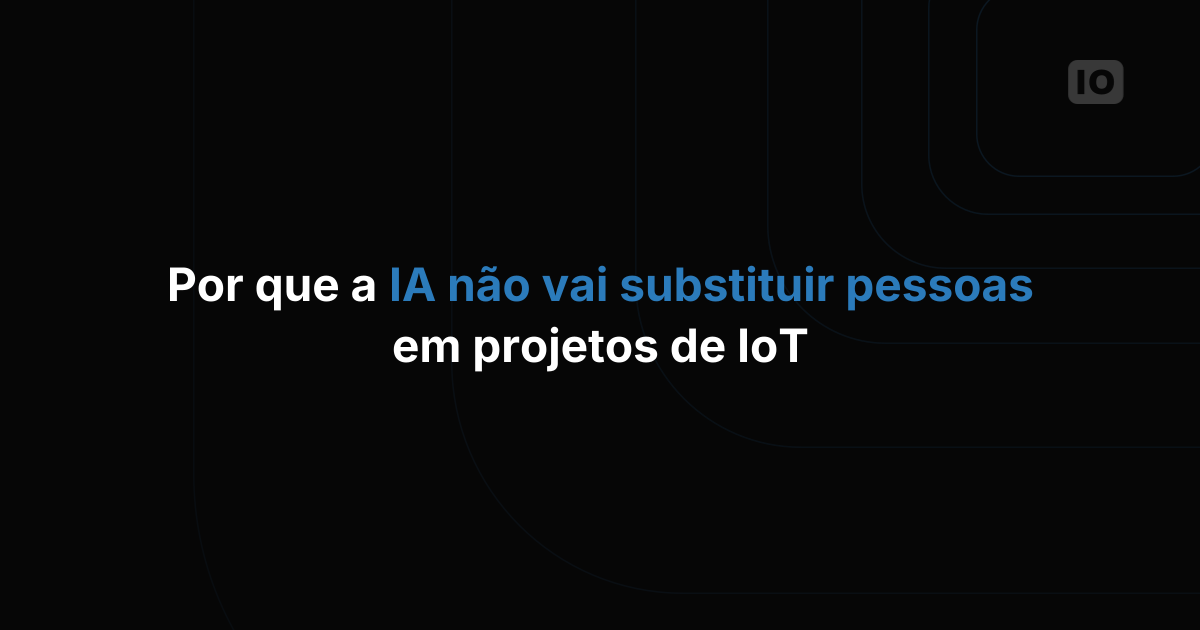 Por que a IA ainda não vai substituir pessoas e equipes em projetos de IoT