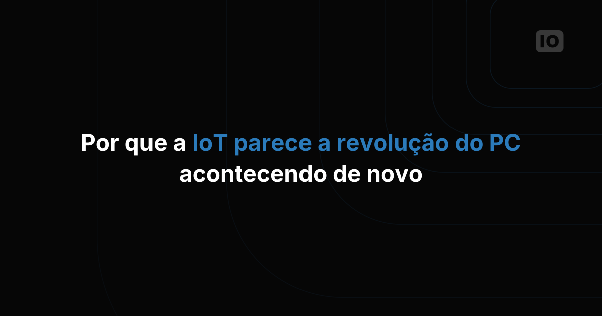 Por que a IoT parece a revolução do PC acontecendo de novo