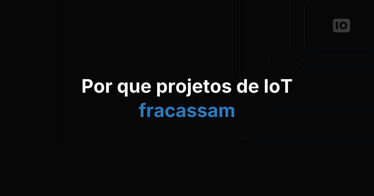 Por que projetos de IoT falham e o que fazer a respeito